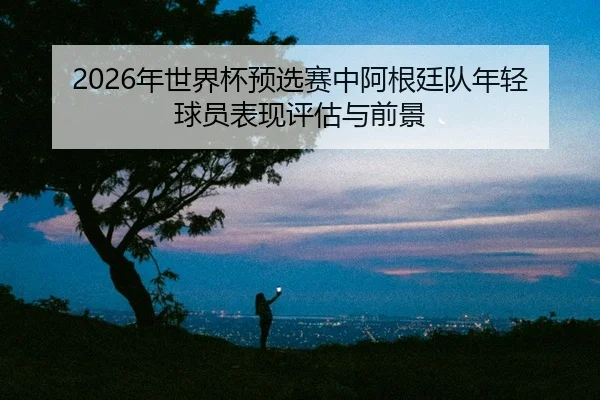 nian-shi-jie-bei-yu-xuan-sai-zhong-a-gen-ting-dui-nian-qing-qiu-yuan-biao-xian-ping-gu-yu-qian-jing-2-131.jpg