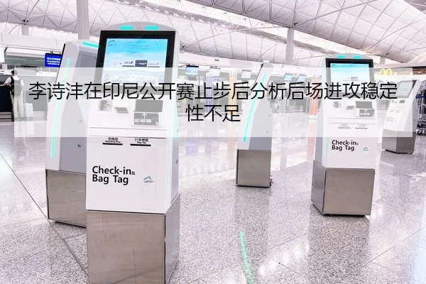 李诗沣在印尼公开赛止步后分析后场进攻稳定性不足
