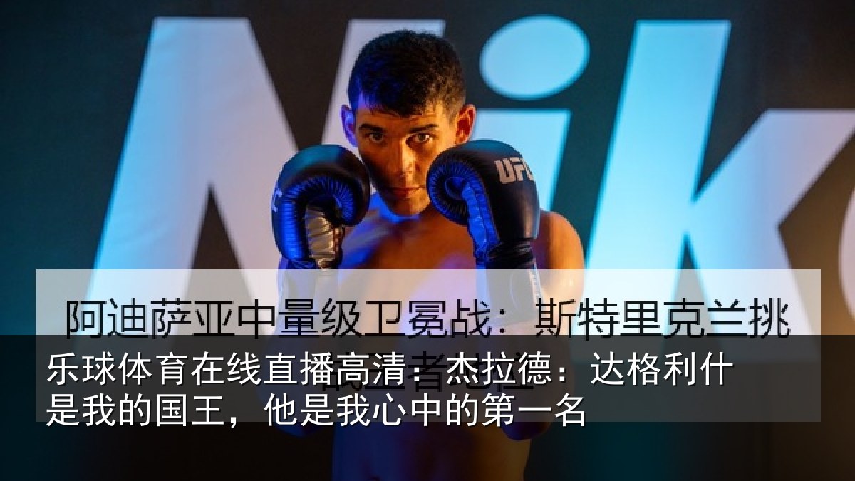 乐球体育在线直播高清：杰拉德：达格利什是我的国王，他是我心中的第一名
