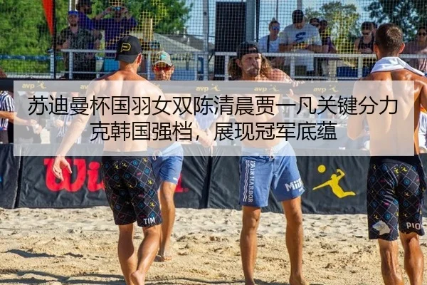 苏迪曼杯国羽女双陈清晨贾一凡关键分力克韩国强档，展现冠军底蕴