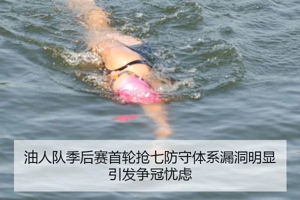 油人队季后赛首轮抢七防守体系漏洞明显引发争冠忧虑