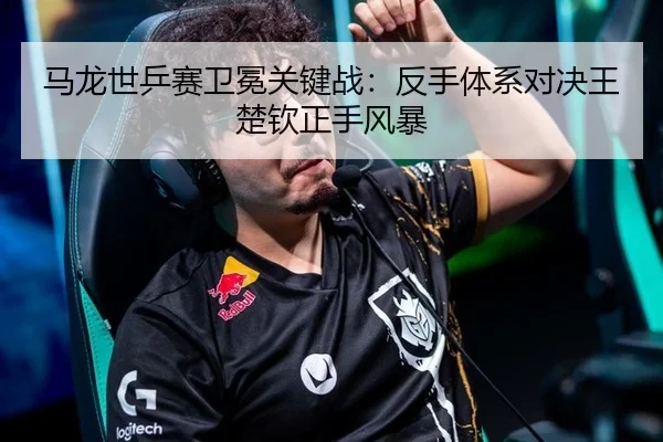 马龙世乒赛卫冕关键战：反手体系对决王楚钦正手风暴