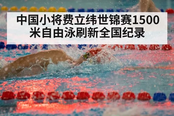 中国小将费立纬世锦赛1500米自由泳刷新全国纪录