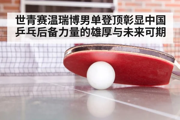 世青赛温瑞博男单登顶彰显中国乒乓后备力量的雄厚与未来可期