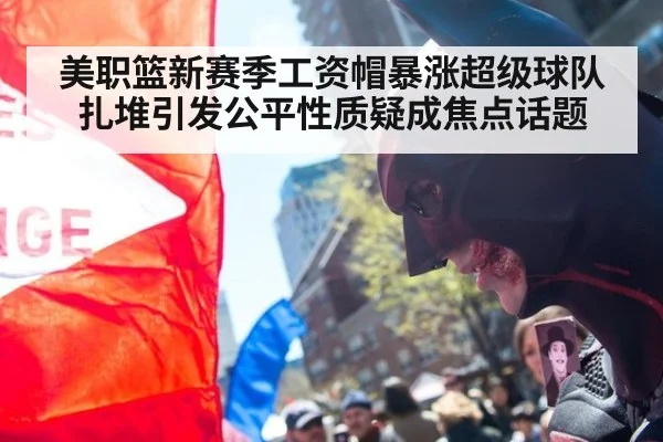 美职篮新赛季工资帽暴涨超级球队扎堆引发公平性质疑成焦点话题