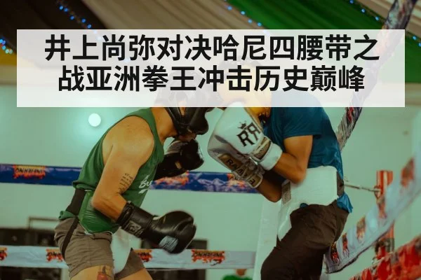 井上尚弥对决哈尼四腰带之战亚洲拳王冲击历史巅峰