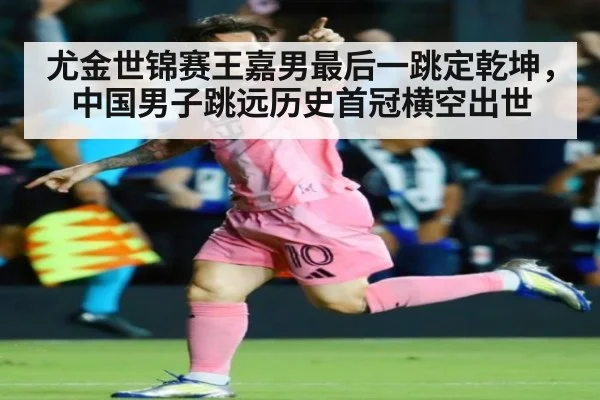 尤金世锦赛王嘉男最后一跳定乾坤，中国男子跳远历史首冠横空出世
