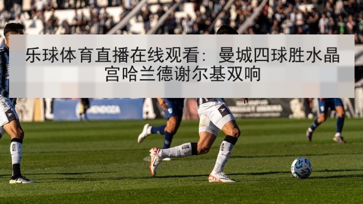 乐球体育直播在线观看: 曼城四球胜水晶宫哈兰德谢尔基双响