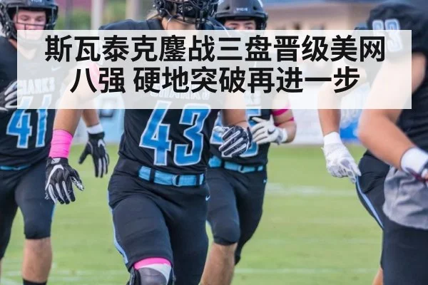 斯瓦泰克鏖战三盘晋级美网八强 硬地突破再进一步